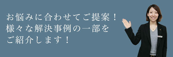 お悩みに合わせてご提案！様々な解決事例の一部をご紹介します！